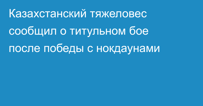 Казахстанский тяжеловес сообщил о титульном бое после победы с нокдаунами