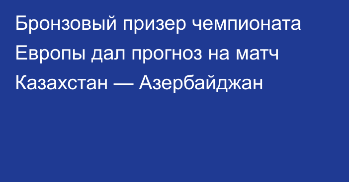 Бронзовый призер чемпионата Европы дал прогноз на матч Казахстан — Азербайджан