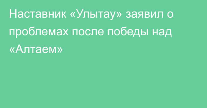 Наставник «Улытау» заявил о проблемах после победы над «Алтаем»