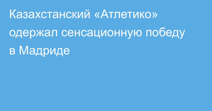 Казахстанский «Атлетико» одержал сенсационную победу в Мадриде