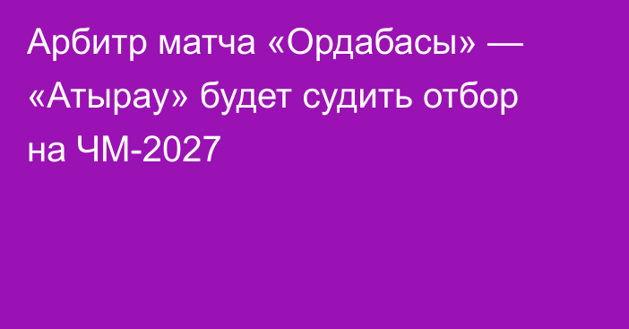 Арбитр матча «Ордабасы» — «Атырау» будет судить отбор на ЧМ-2027