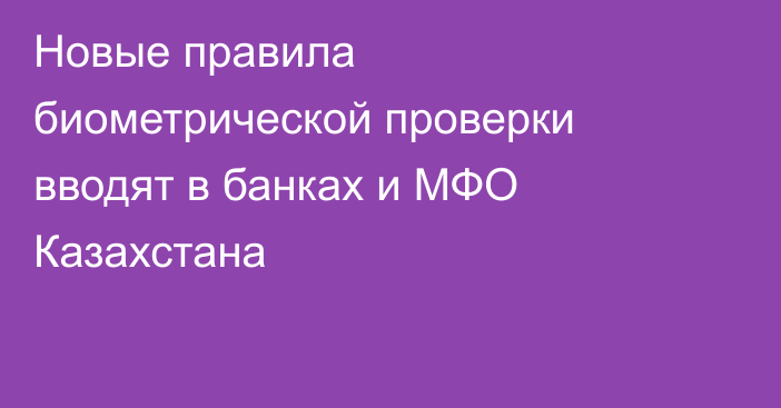 Новые правила биометрической проверки вводят в банках и МФО Казахстана