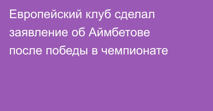 Европейский клуб сделал заявление об Аймбетове после победы в чемпионате