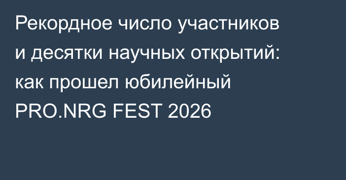 Рекордное число участников и десятки научных открытий: как прошел юбилейный PRO.NRG FEST 2026