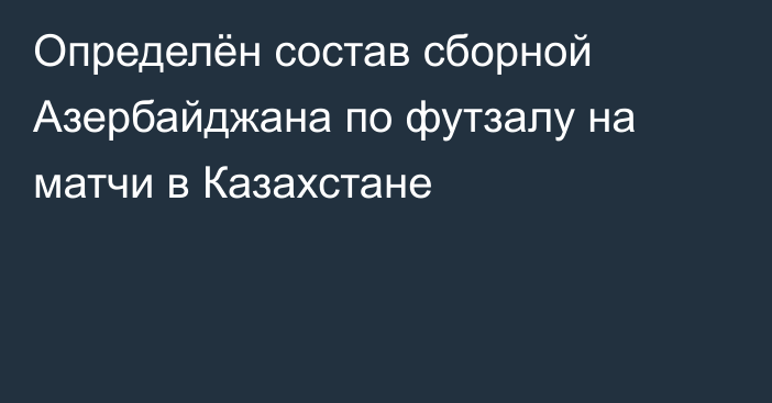 Определён состав сборной Азербайджана по футзалу на матчи в Казахстане