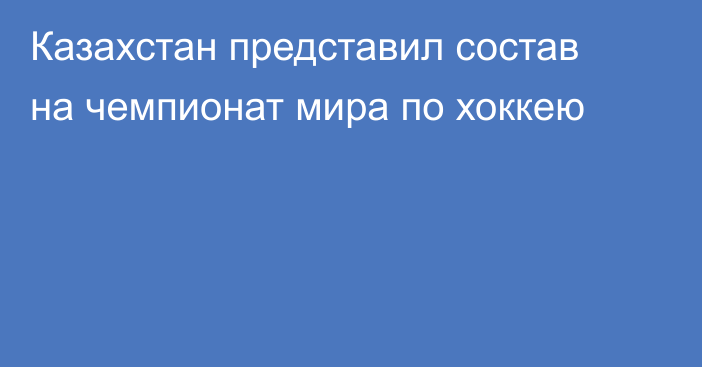 Казахстан представил состав на чемпионат мира по хоккею