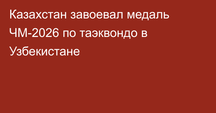 Казахстан завоевал медаль ЧМ-2026 по таэквондо в Узбекистане