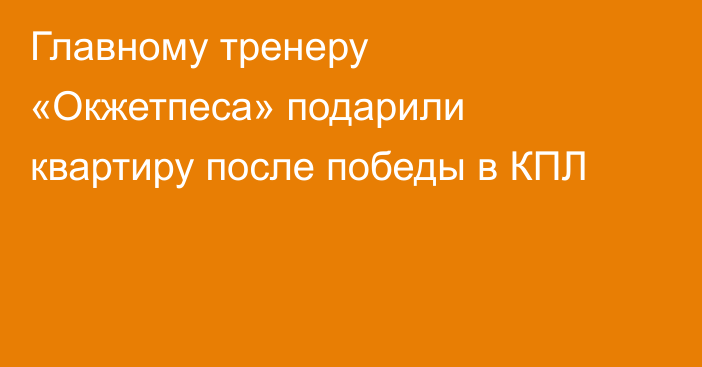 Главному тренеру «Окжетпеса» подарили квартиру после победы в КПЛ