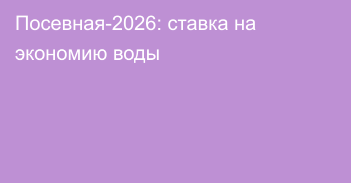 Посевная-2026: ставка на экономию воды