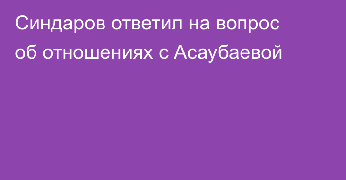 Синдаров ответил на вопрос об отношениях с Асаубаевой