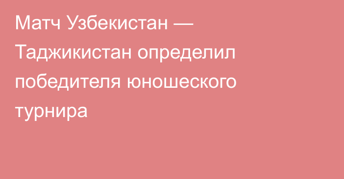 Матч Узбекистан — Таджикистан определил победителя юношеского турнира