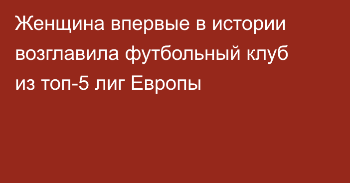 Женщина впервые в истории возглавила футбольный клуб из топ-5 лиг Европы