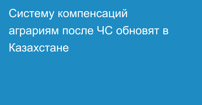 Систему компенсаций аграриям после ЧС обновят в Казахстане