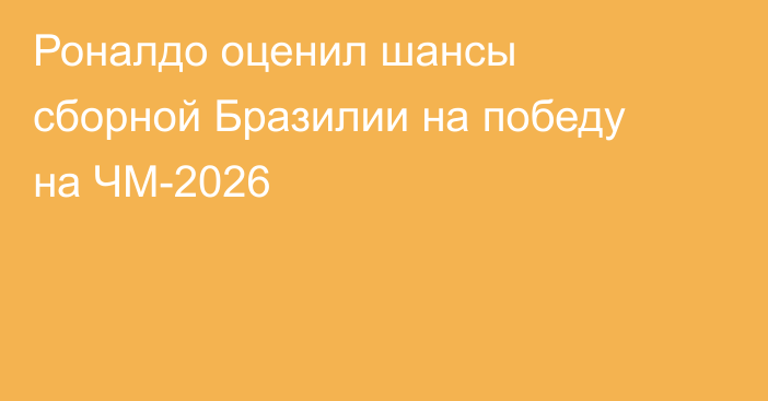 Роналдо оценил шансы сборной Бразилии на победу на ЧМ-2026