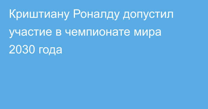 Криштиану Роналду допустил участие в чемпионате мира 2030 года