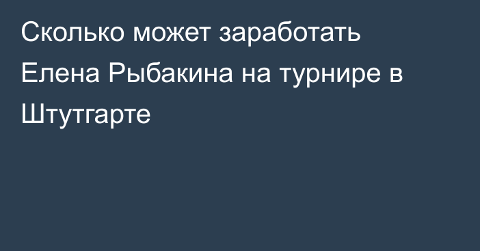 Сколько может заработать Елена Рыбакина на турнире в Штутгарте