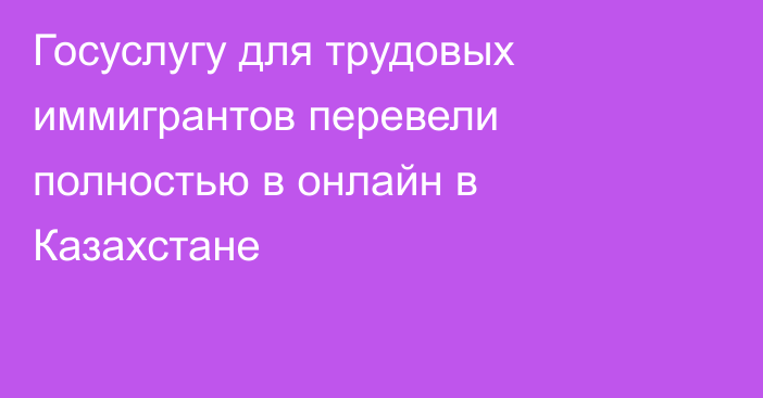Госуслугу для трудовых иммигрантов перевели полностью в онлайн в Казахстане