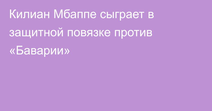 Килиан Мбаппе сыграет в защитной повязке против «Баварии»