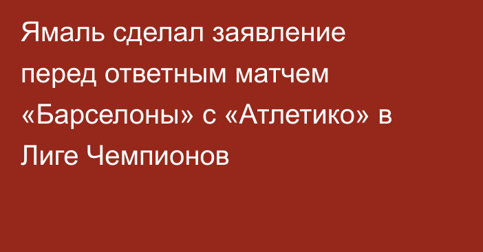 Ямаль сделал заявление перед ответным матчем «Барселоны» с «Атлетико» в Лиге Чемпионов