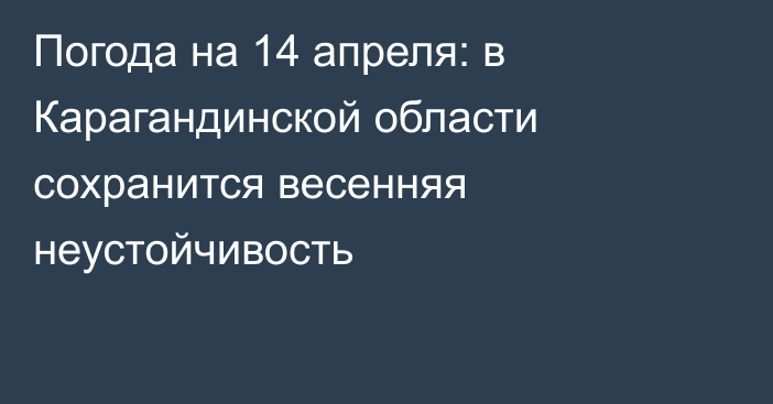 Погода на 14 апреля: в Карагандинской области сохранится весенняя неустойчивость