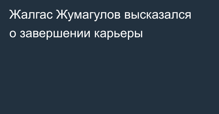 Жалгас Жумагулов высказался о завершении карьеры
