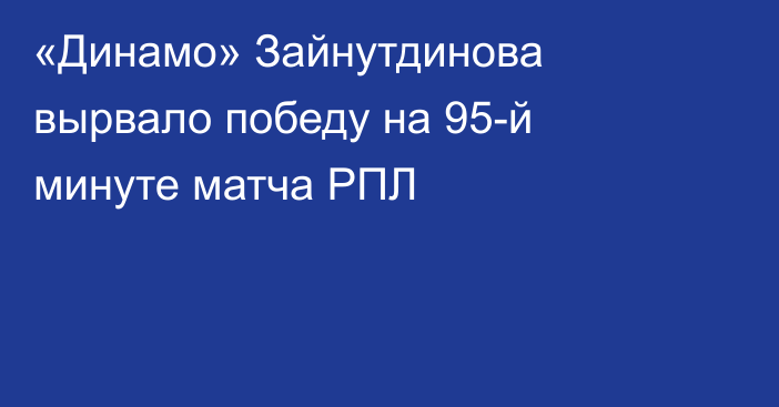 «Динамо» Зайнутдинова вырвало победу на 95-й минуте матча РПЛ