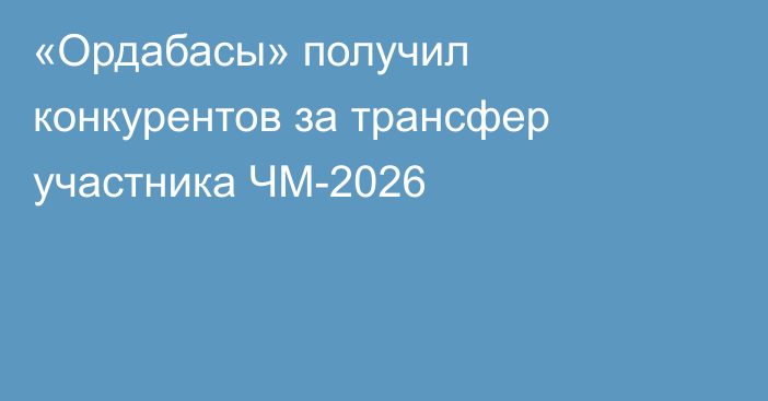 «Ордабасы» получил конкурентов за трансфер участника ЧМ-2026