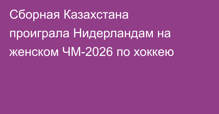 Сборная Казахстана проиграла Нидерландам на женском ЧМ-2026 по хоккею