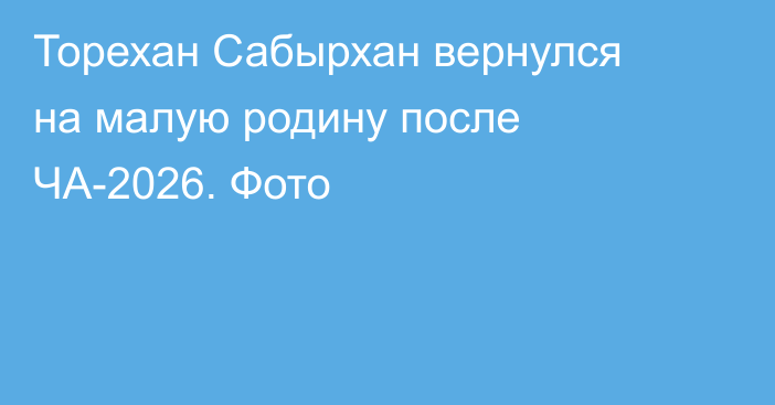 Торехан Сабырхан вернулся на малую родину после ЧА-2026. Фото