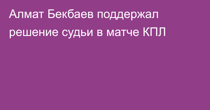 Алмат Бекбаев поддержал решение судьи в матче КПЛ