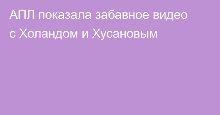 АПЛ показала забавное видео с Холандом и Хусановым