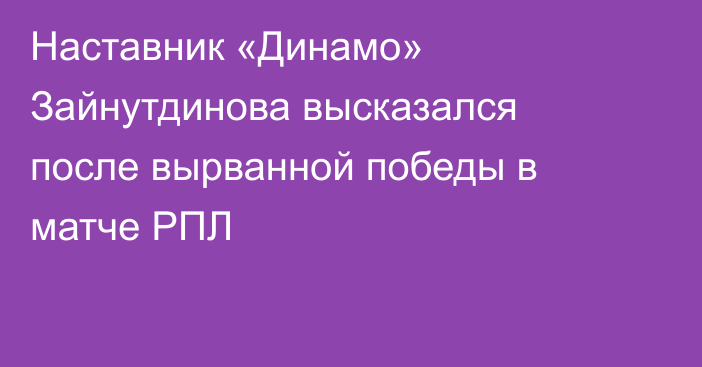 Наставник «Динамо» Зайнутдинова высказался после вырванной победы в матче РПЛ
