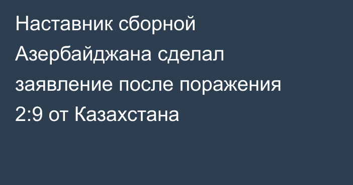 Наставник сборной Азербайджана сделал заявление после поражения 2:9 от Казахстана
