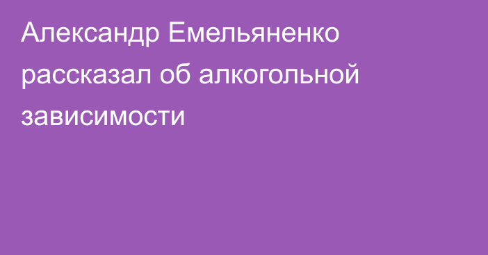 Александр Емельяненко рассказал об алкогольной зависимости