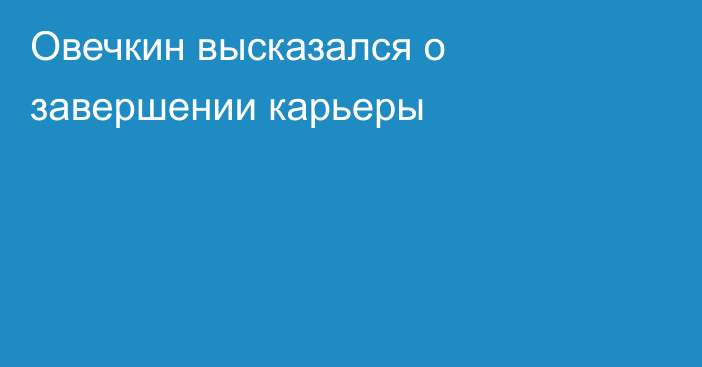 Овечкин высказался о завершении карьеры