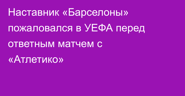 Наставник «Барселоны» пожаловался в УЕФА перед ответным матчем с «Атлетико»