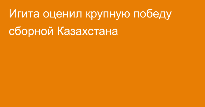 Игита оценил крупную победу сборной Казахстана