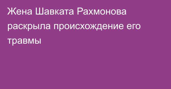 Жена Шавката Рахмонова раскрыла происхождение его травмы