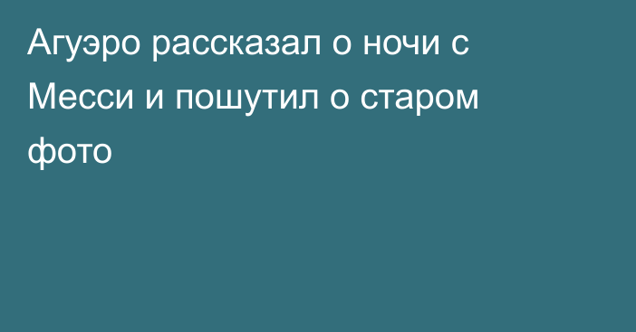 Агуэро рассказал о ночи с Месси и пошутил о старом фото