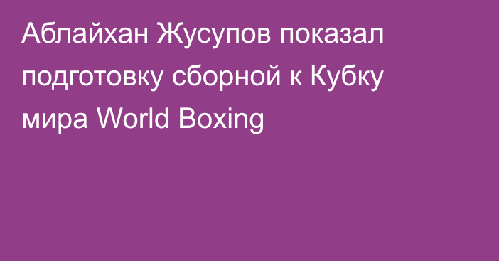 Аблайхан Жусупов показал подготовку сборной к Кубку мира World Boxing
