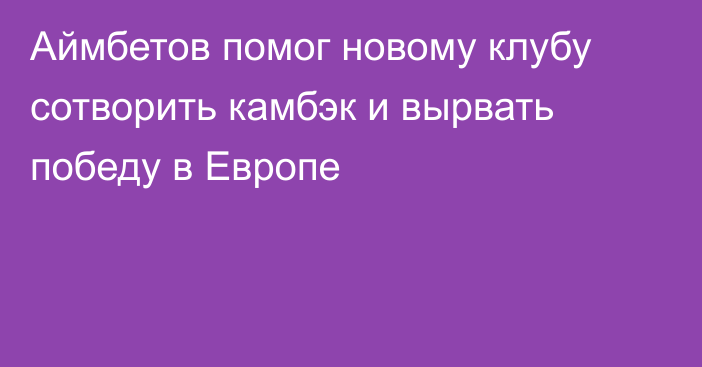 Аймбетов помог новому клубу сотворить камбэк и вырвать победу в Европе