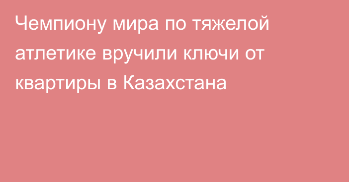 Чемпиону мира по тяжелой атлетике вручили ключи от квартиры в Казахстана