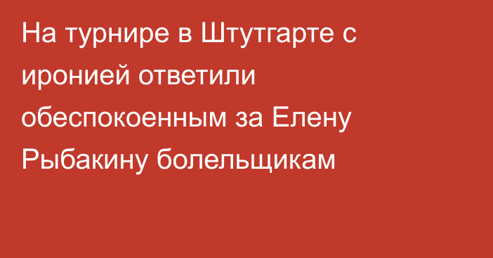 На турнире в Штутгарте с иронией ответили обеспокоенным за Елену Рыбакину болельщикам