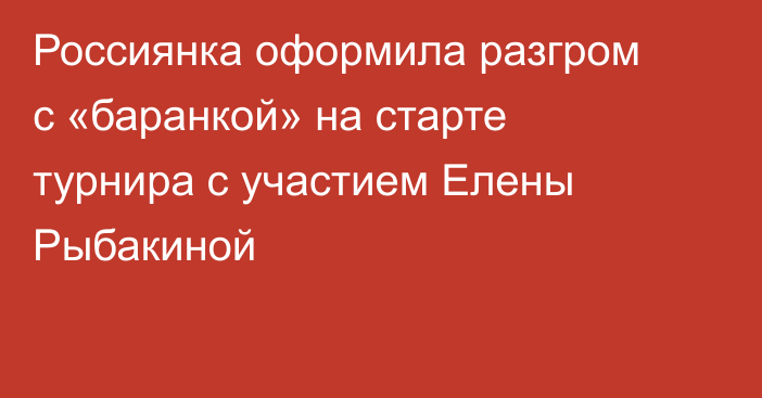 Россиянка оформила разгром с «баранкой» на старте турнира с участием Елены Рыбакиной