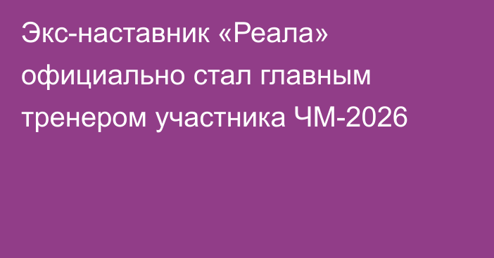 Экс-наставник «Реала» официально стал главным тренером участника ЧМ-2026