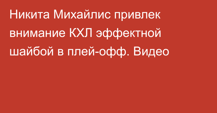 Никита Михайлис привлек внимание КХЛ эффектной шайбой в плей-офф. Видео