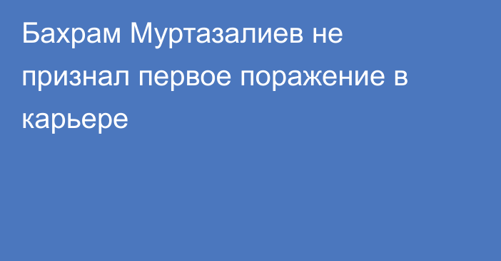 Бахрам Муртазалиев не признал первое поражение в карьере