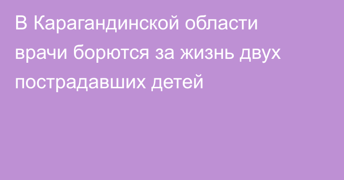 В Карагандинской области врачи борются за жизнь двух пострадавших детей