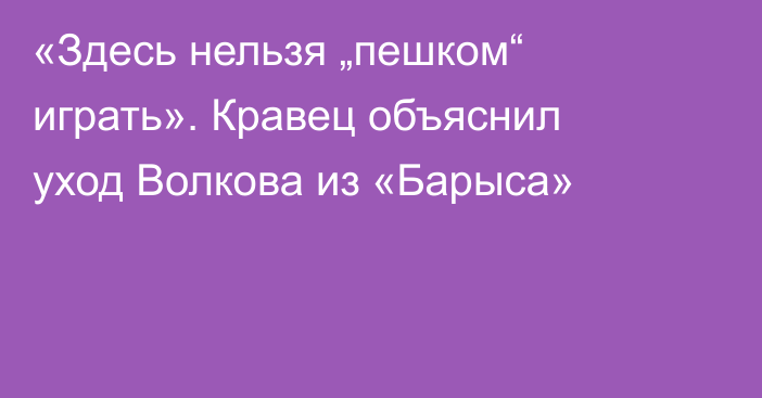 «Здесь нельзя „пешком“ играть». Кравец объяснил уход Волкова из «Барыса»