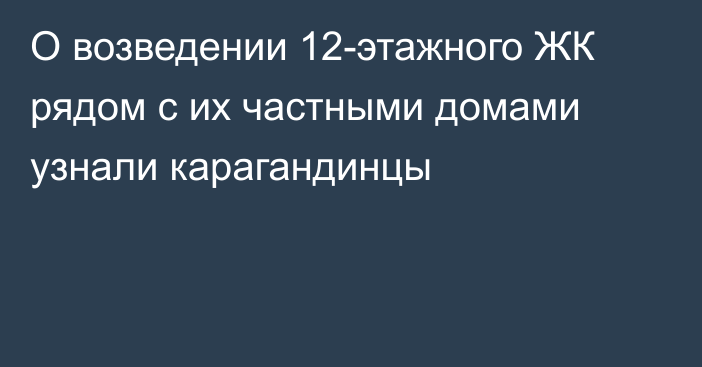 О возведении 12-этажного ЖК рядом с их частными домами узнали карагандинцы